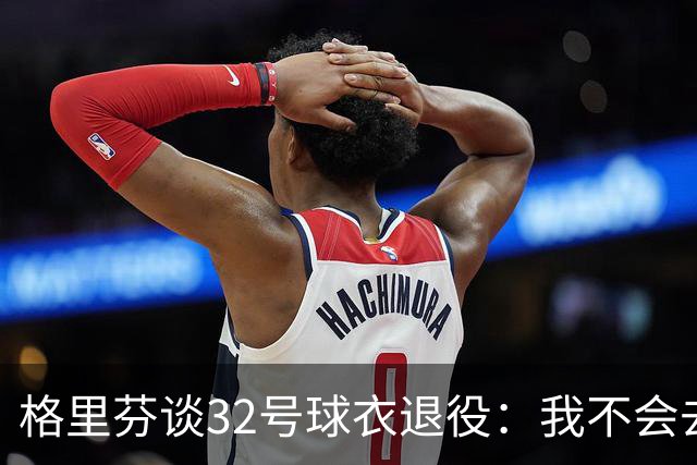 格里芬谈32号球衣退役：我不会去球馆外举牌抗议