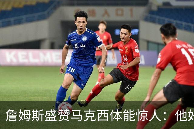 詹姆斯盛赞马克西体能惊人：他好像根本不会累
